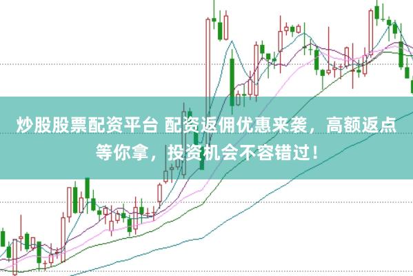 炒股股票配资平台 配资返佣优惠来袭，高额返点等你拿，投资机会不容错过！