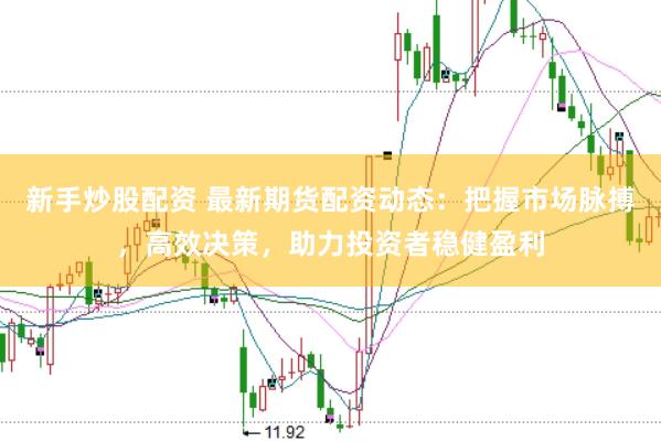 新手炒股配资 最新期货配资动态：把握市场脉搏，高效决策，助力投资者稳健盈利