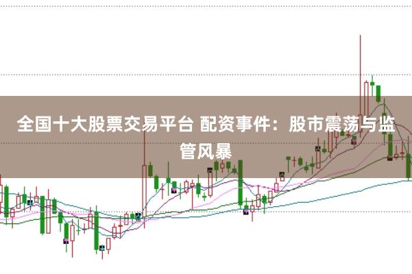 全国十大股票交易平台 配资事件：股市震荡与监管风暴