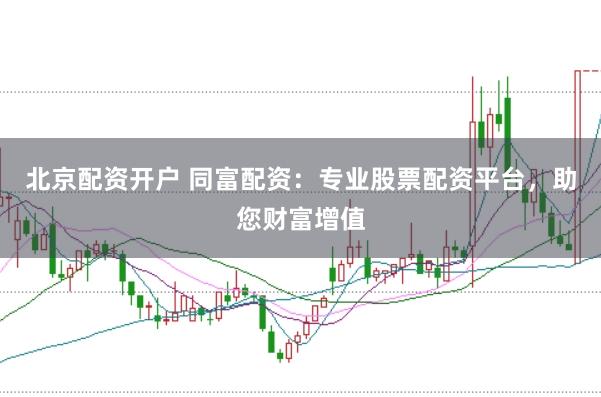北京配资开户 同富配资：专业股票配资平台，助您财富增值