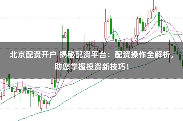 北京配资开户 揭秘配资平台：配资操作全解析，助您掌握投资新技巧！