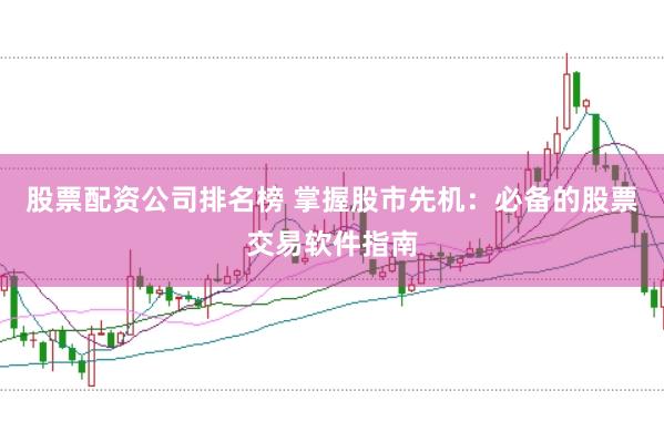 股票配资公司排名榜 掌握股市先机：必备的股票交易软件指南