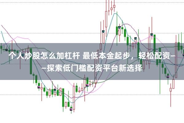 个人炒股怎么加杠杆 最低本金起步，轻松配资——探索低门槛配资平台新选择
