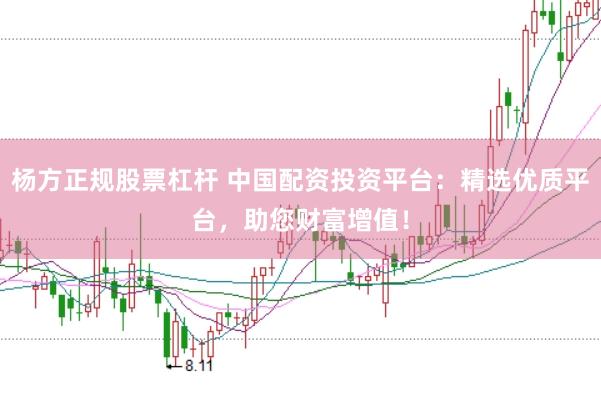 杨方正规股票杠杆 中国配资投资平台：精选优质平台，助您财富增值！