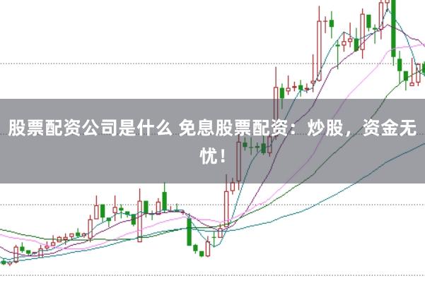 股票配资公司是什么 免息股票配资：炒股，资金无忧！
