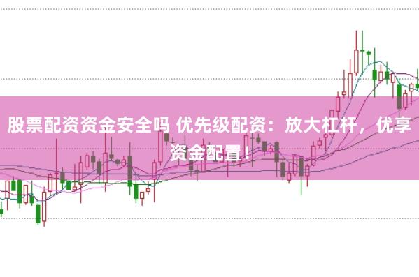 股票配资资金安全吗 优先级配资：放大杠杆，优享资金配置！