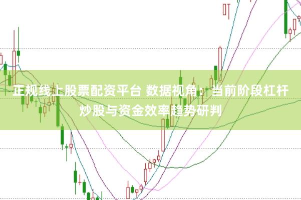 正规线上股票配资平台 数据视角：当前阶段杠杆炒股与资金效率趋势研判