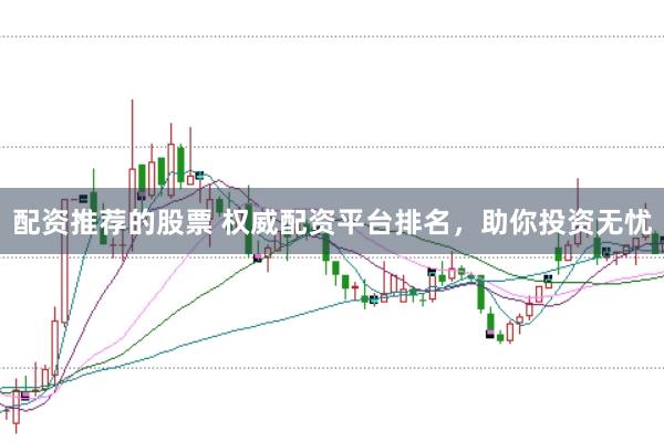 配资推荐的股票 权威配资平台排名，助你投资无忧