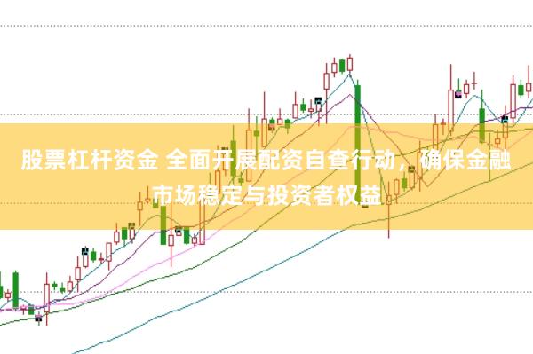 股票杠杆资金 全面开展配资自查行动，确保金融市场稳定与投资者权益