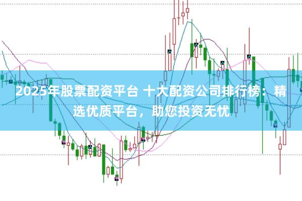 2025年股票配资平台 十大配资公司排行榜：精选优质平台，助您投资无忧