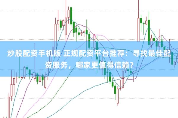 炒股配资手机版 正规配资平台推荐:寻找最佳配资服务,哪家更值得信赖?