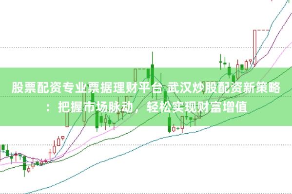 股票配资专业票据理财平台 武汉炒股配资新策略：把握市场脉动，轻松实现财富增值