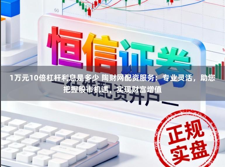 1万元10倍杠杆利息是多少 陶财网配资服务：专业灵活，助您把握股市机遇，实现财富增值