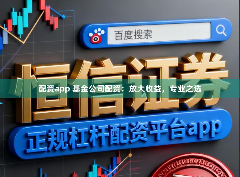 配资app 基金公司配资：放大收益，专业之选