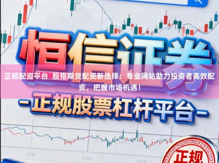正规配资平台  股指期货配资新选择：专业网站助力投资者高效配资，把握市场机遇！