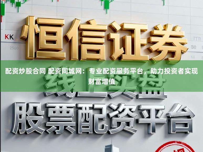 配资炒股合同 配资同城网：专业配资服务平台，助力投资者实现财富增值