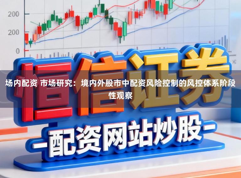 场内配资 市场研究：境内外股市中配资风险控制的风控体系阶段性观察
