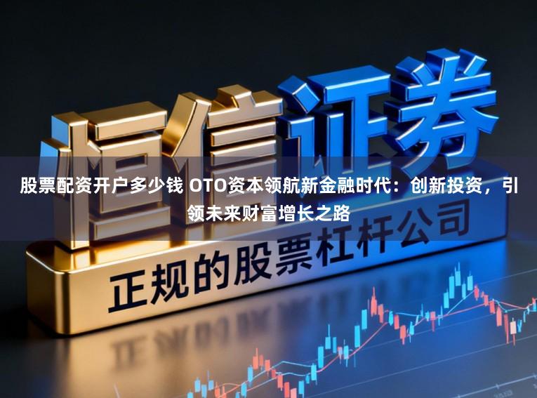 股票配资开户多少钱 OTO资本领航新金融时代：创新投资，引领未来财富增长之路