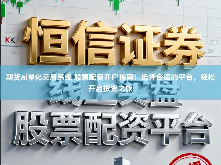 期货ai量化交易系统 股票配资开户指南:选择合适的平台,轻松开启投资之旅