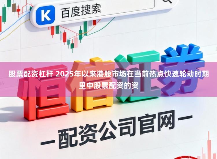 股票配资杠杆 2025年以来港股市场在当前热点快速轮动时期里中股票配资的资