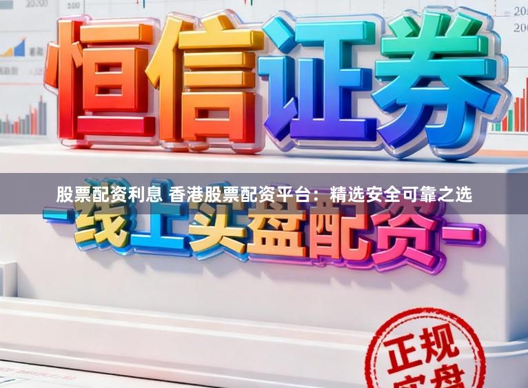 股票配资利息 香港股票配资平台：精选安全可靠之选