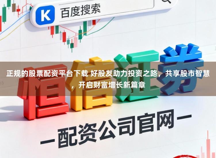正规的股票配资平台下载 好股友助力投资之路,共享股市智慧,开启财富增长新篇章