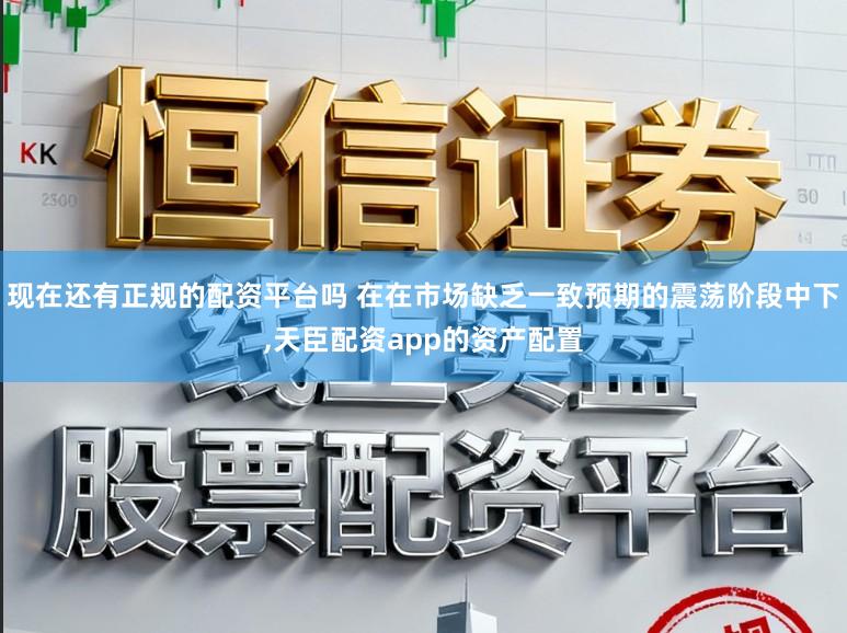 现在还有正规的配资平台吗 在在市场缺乏一致预期的震荡阶段中下，天臣配资app的资产配置