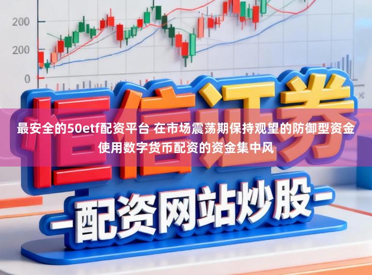 最安全的50etf配资平台 在市场震荡期保持观望的防御型资金使用数字货币配资的资金集中风