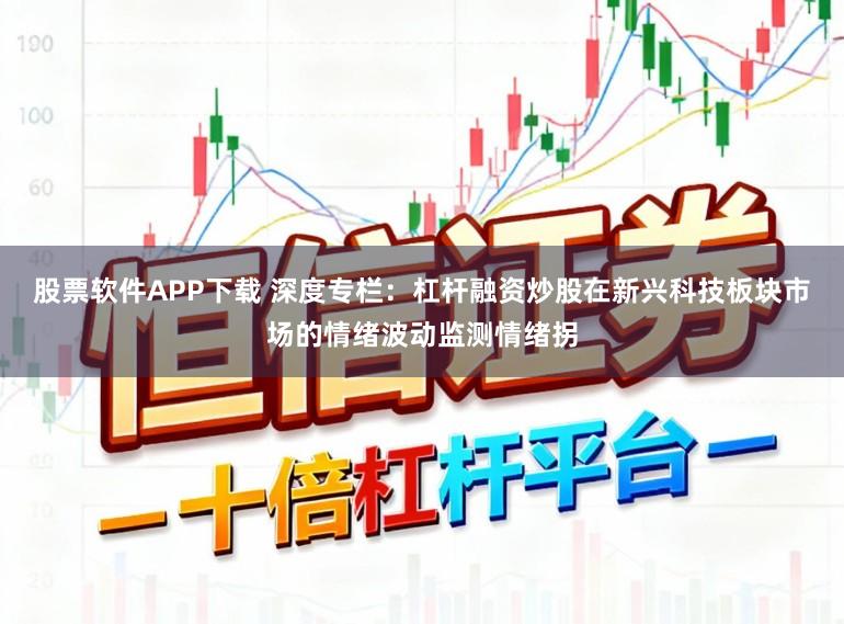 股票软件APP下载 深度专栏:杠杆融资炒股在新兴科技板块市场的情绪波动监测情绪拐