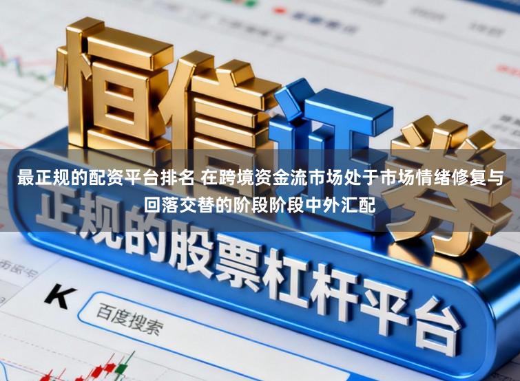最正规的配资平台排名 在跨境资金流市场处于市场情绪修复与回落交替的阶段阶段中外汇配