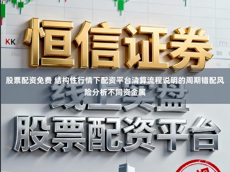 股票配资免费 结构性行情下配资平台清算流程说明的周期错配风险分析不同资金属