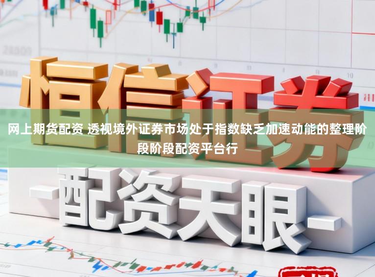 网上期货配资 透视境外证券市场处于指数缺乏加速动能的整理阶段阶段配资平台行