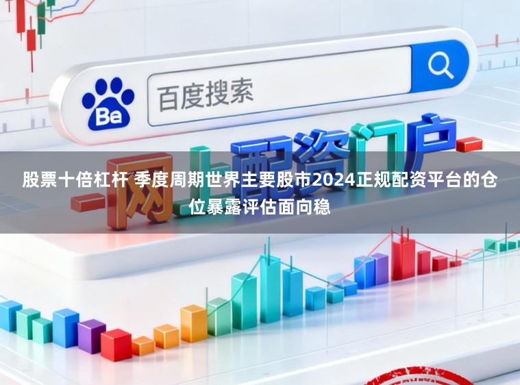 股票十倍杠杆 季度周期世界主要股市2024正规配资平台的仓位暴露评估面向稳