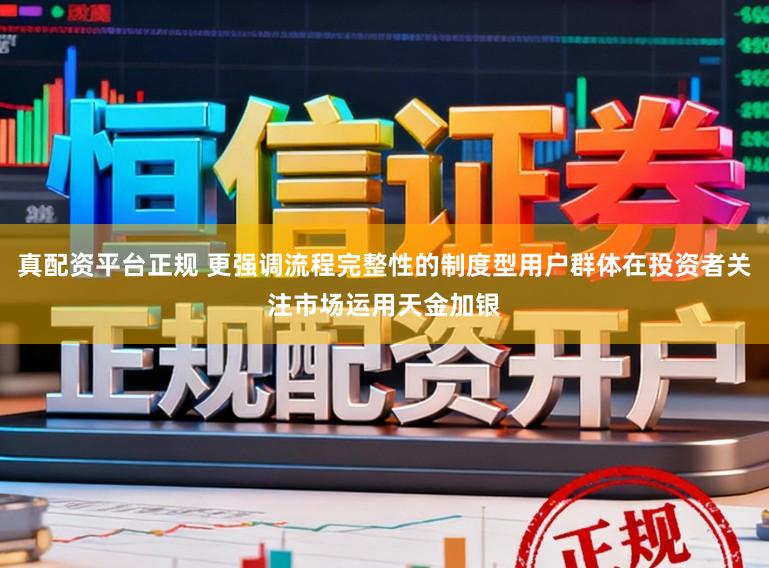 真配资平台正规 更强调流程完整性的制度型用户群体在投资者关注市场运用天金加银