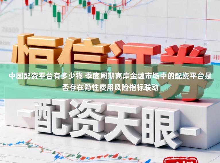 中国配资平台有多少钱 季度周期离岸金融市场中的配资平台是否存在隐性费用风险指标联动