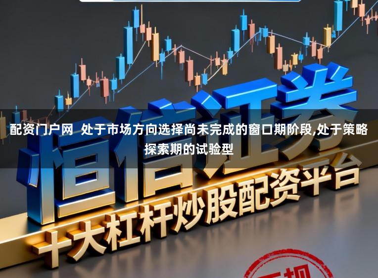 配资门户网 处于市场方向选择尚未完成的窗口期阶段,处于策略探索期的试验型
