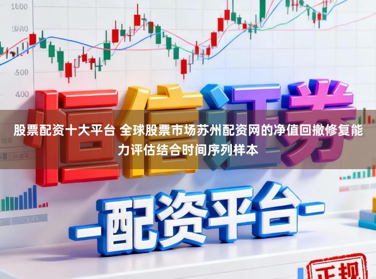 股票配资十大平台 全球股票市场苏州配资网的净值回撤修复能力评估结合时间序列样本