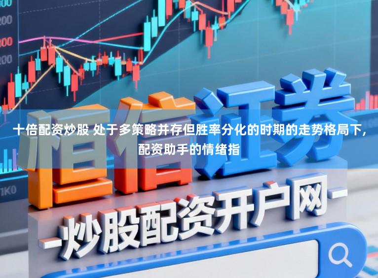 十倍配资炒股 处于多策略并存但胜率分化的时期的走势格局下，配资助手的情绪指