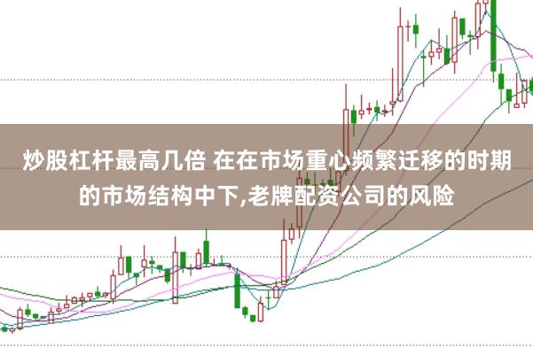 炒股杠杆最高几倍 在在市场重心频繁迁移的时期的市场结构中下，老牌配资公司的风险