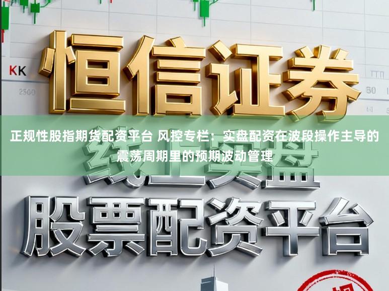 正规性股指期货配资平台 风控专栏：实盘配资在波段操作主导的震荡周期里的预期波动管理