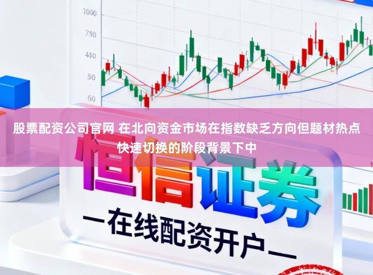股票配资公司官网 在北向资金市场在指数缺乏方向但题材热点快速切换的阶段背景下中