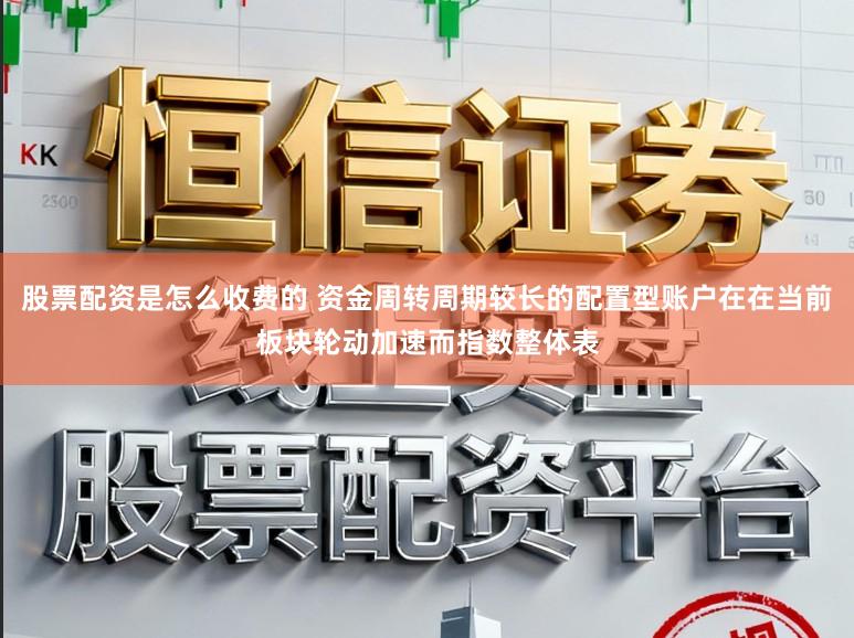 股票配资是怎么收费的 资金周转周期较长的配置型账户在在当前板块轮动加速而指数整体表