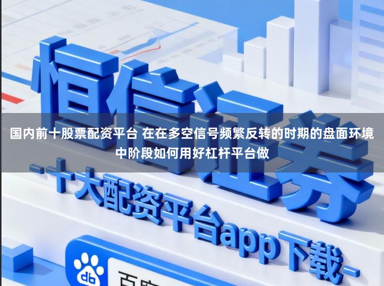 国内前十股票配资平台 在在多空信号频繁反转的时期的盘面环境中阶段如何用好杠杆平台做
