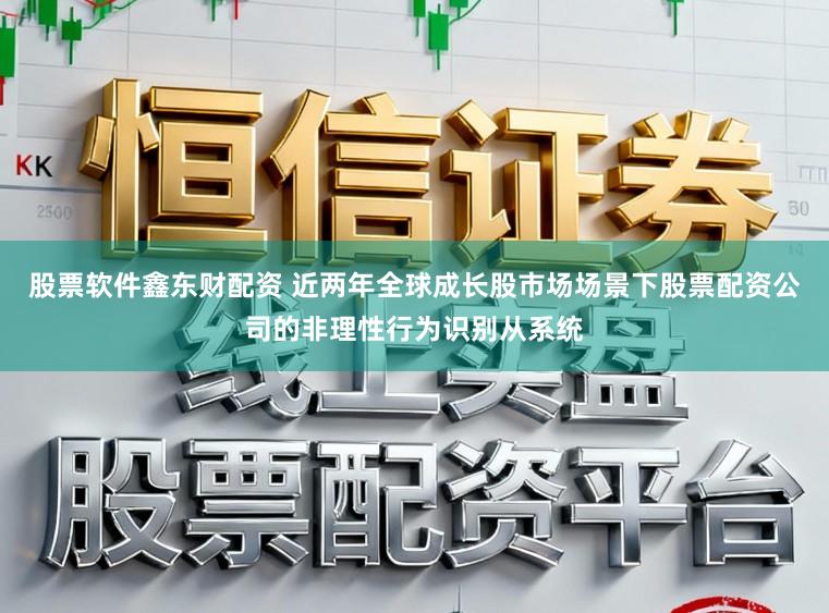 股票软件鑫东财配资 近两年全球成长股市场场景下股票配资公司的非理性行为识别从系统