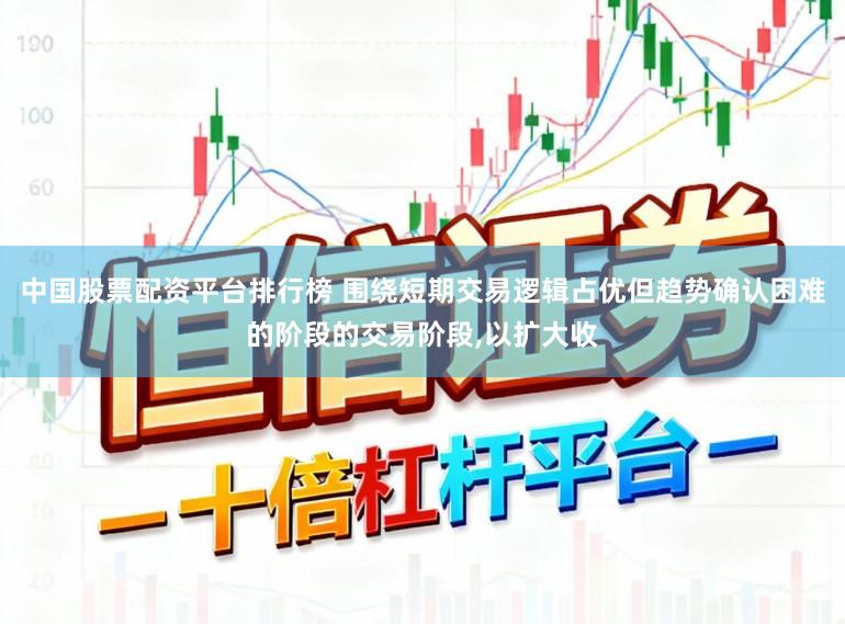 中国股票配资平台排行榜 围绕短期交易逻辑占优但趋势确认困难的阶段的交易阶段，以扩大收