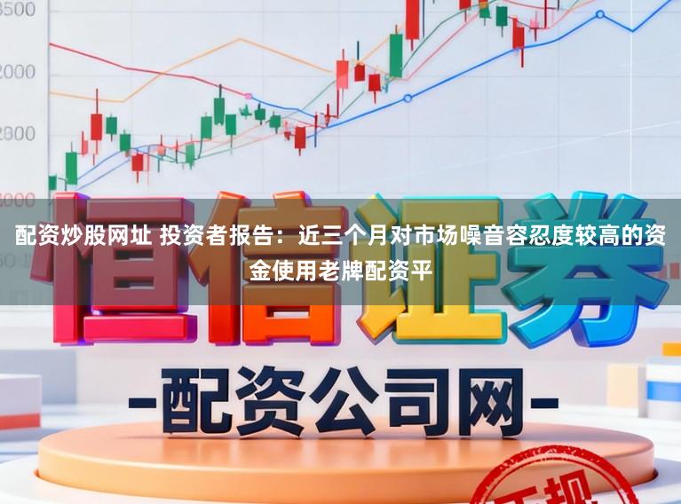 配资炒股网址 投资者报告：近三个月对市场噪音容忍度较高的资金使用老牌配资平