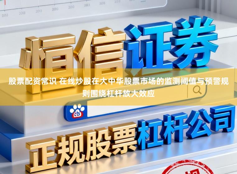 股票配资常识 在线炒股在大中华股票市场的监测阈值与预警规则围绕杠杆放大效应
