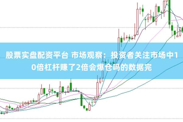 股票实盘配资平台 市场观察：投资者关注市场中10倍杠杆赚了2倍会爆仓吗的数据完