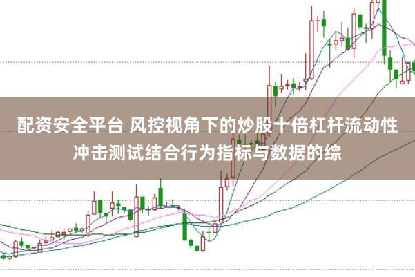 配资安全平台 风控视角下的炒股十倍杠杆流动性冲击测试结合行为指标与数据的综