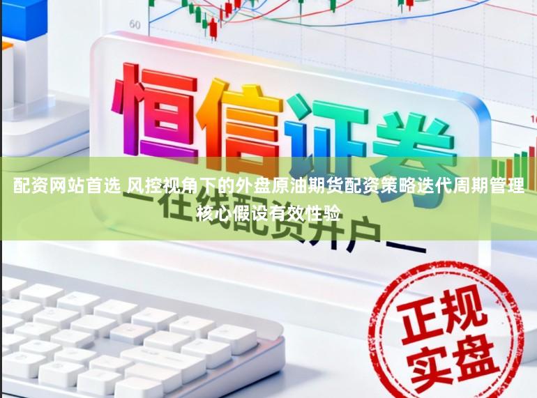 配资网站首选 风控视角下的外盘原油期货配资策略迭代周期管理核心假设有效性验